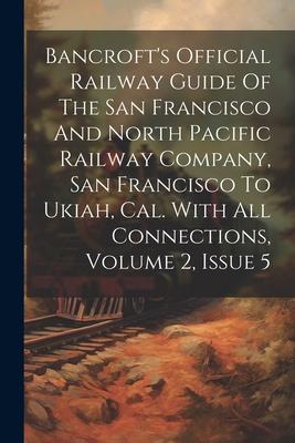 Bancroft‘s Official Railway Guide Of The San Francisco And North Pacific Railway Company San Francisco To Ukiah Cal. With All Connections Volume 2