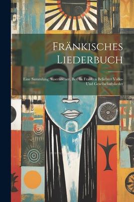 Fränkisches Liederbuch: Eine Sammlung Auserlesener Bes. In Franken Beliebter Volks- Und Gesellschaftslieder