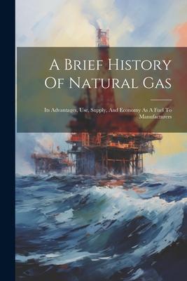 A Brief History Of Natural Gas: Its Advantages Use Supply And Economy As A Fuel To Manufacturers