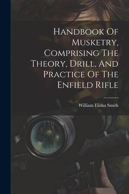 Handbook Of Musketry Comprising The Theory Drill And Practice Of The Enfield Rifle