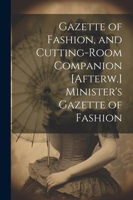 Gazette of Fashion and Cutting-Room Companion [Afterw.] Minister‘s Gazette of Fashion