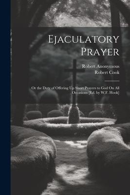 Ejaculatory Prayer: Or the Duty of Offering Up Short Prayers to God On All Occasions [Ed. by W.F. Hook]