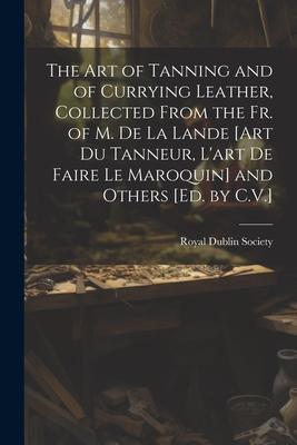 The Art of Tanning and of Currying Leather Collected From the Fr. of M. De La Lande [Art Du Tanneur L‘art De Faire Le Maroquin] and Others [Ed. by C