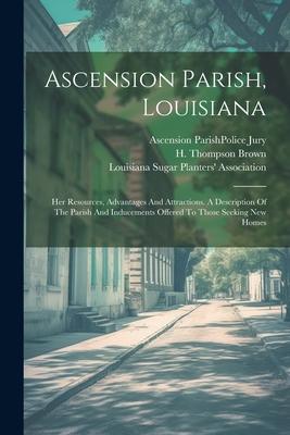 Ascension Parish Louisiana: Her Resources Advantages And Attractions. A Description Of The Parish And Inducements Offered To Those Seeking New Ho