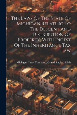 The Laws Of The State Of Michigan Relating To The Descent And Distribution Of Property With Digest Of The Inheritance Tax Law
