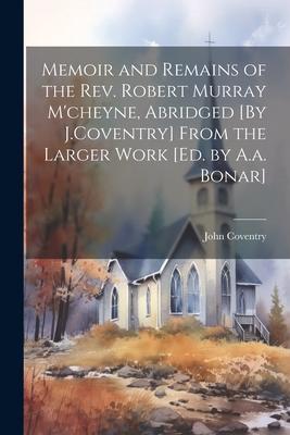 Memoir and Remains of the Rev. Robert Murray M‘cheyne Abridged [By J.Coventry] From the Larger Work [Ed. by A.a. Bonar]