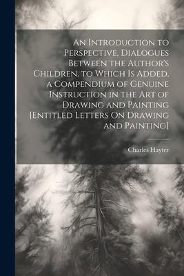 An Introduction to Perspective Dialogues Between the Author‘s Children. to Which Is Added a Compendium of Genuine Instruction in the Art of Drawing