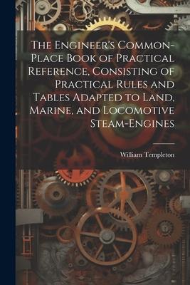 The Engineer‘s Common-Place Book of Practical Reference Consisting of Practical Rules and Tables Adapted to Land Marine and Locomotive Steam-Engine