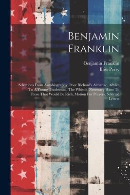 Benjamin Franklin: Selections From Autobiography Poor Richard‘s Almanac Advice To A Young Tradesman The Whistle Necessary Hints To Th