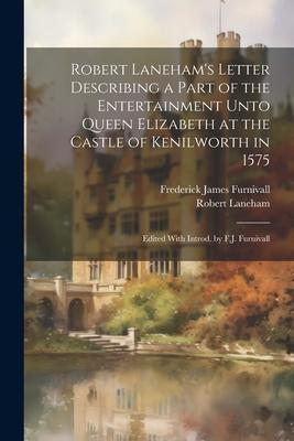 Robert Laneham‘s Letter Describing a Part of the Entertainment Unto Queen Elizabeth at the Castle of Kenilworth in 1575: Edited With Introd. by F.J. F
