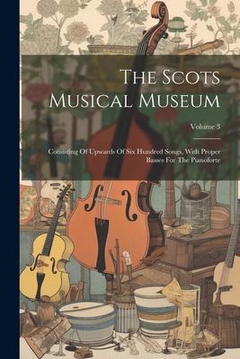 The Scots Musical Museum: Consisting Of Upwards Of Six Hundred Songs With Proper Basses For The Pianoforte; Volume 3
