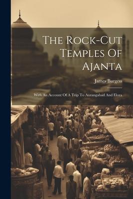 The Rock-cut Temples Of Ajanta: With An Account Of A Trip To Aurangabad And Elora
