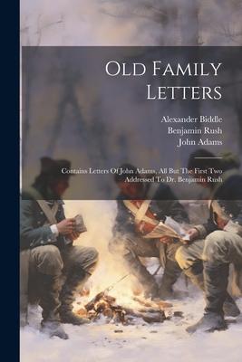 Old Family Letters: Contains Letters Of John Adams All But The First Two Addressed To Dr. Benjamin Rush