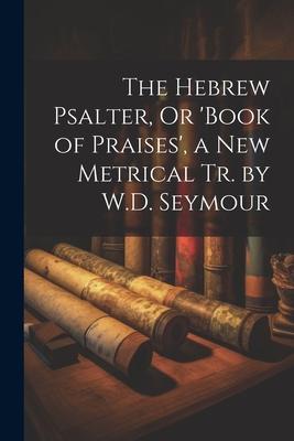 The Hebrew Psalter Or ‘book of Praises‘ a New Metrical Tr. by W.D. Seymour