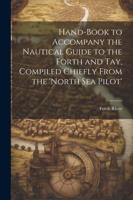 Hand-Book to Accompany the Nautical Guide to the Forth and Tay Compiled Chiefly From the ‘north Sea Pilot‘
