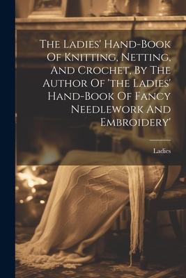 The Ladies‘ Hand-book Of Knitting Netting And Crochet By The Author Of ‘the Ladies‘ Hand-book Of Fancy Needlework And Embroidery‘