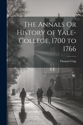 The Annals Or History of Yale-College 1700 to 1766