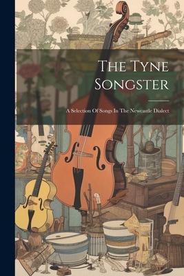 The Tyne Songster: A Selection Of Songs In The Newcastle Dialect
