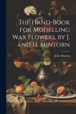 The Hand-Book for Modelling Wax Flowers by J. and H. Mintorn