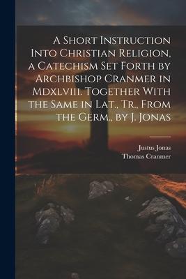 A Short Instruction Into Christian Religion a Catechism Set Forth by Archbishop Cranmer in Mdxlviii. Together With the Same in Lat. Tr. From the Ge
