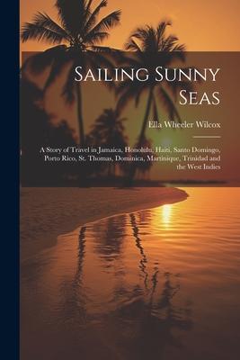 Sailing Sunny Seas; a Story of Travel in Jamaica Honolulu Haiti Santo Domingo Porto Rico St. Thomas Dominica Martinique Trinidad and the West