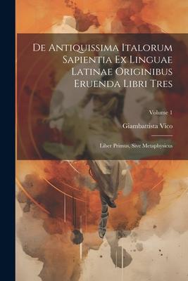 De Antiquissima Italorum Sapientia Ex Linguae Latinae Originibus Eruenda Libri Tres: Liber Primus Sive Metaphysicus; Volume 1