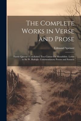 The Complete Works in Verse and Prose: Faerie Queene (Concluded) Two Cantos On Mutabilitie. Letter to Sir W. Raleigh. Commendatory Poems and Sonnets