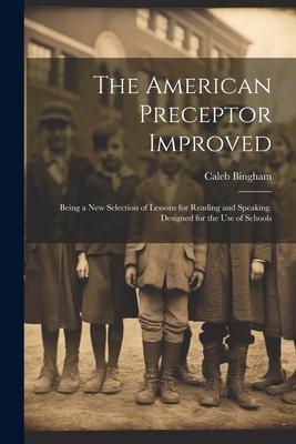 The American Preceptor Improved: Being a New Selection of Lessons for Reading and Speaking. ed for the Use of Schools