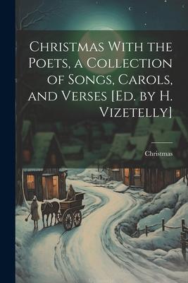 Christmas With the Poets a Collection of Songs Carols and Verses [Ed. by H. Vizetelly]