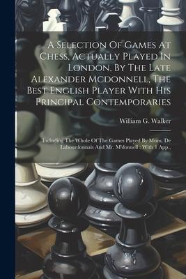 A Selection Of Games At Chess Actually Played In London By The Late Alexander Mcdonnell The Best English Player With His Principal Contemporaries: