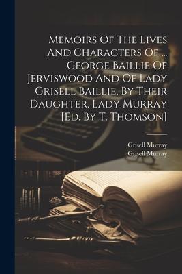Memoirs Of The Lives And Characters Of ... George Baillie Of Jerviswood And Of Lady Grisell Baillie By Their Daughter Lady Murray [ed. By T. Thomson