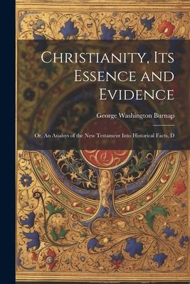 Christianity its Essence and Evidence: Or An Analsys of the New Testament Into Historical Facts D