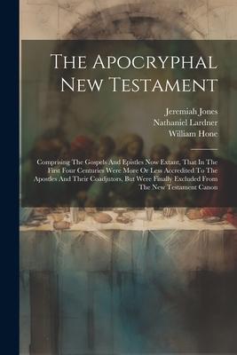 The Apocryphal New Testament: Comprising The Gospels And Epistles Now Extant That In The First Four Centuries Were More Or Less Accredited To The A