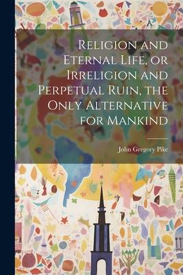 Religion and Eternal Life or Irreligion and Perpetual Ruin the Only Alternative for Mankind