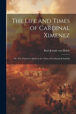 The Life and Times of Cardinal Ximenez: Or The Church in Spain in the Time of Ferdinand & Isabella