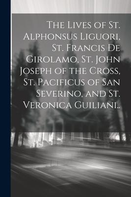 The Lives of St. Alphonsus Liguori St. Francis De Girolamo St. John Joseph of the Cross St. Pacificus of San Severino and St. Veronica Guiliani..