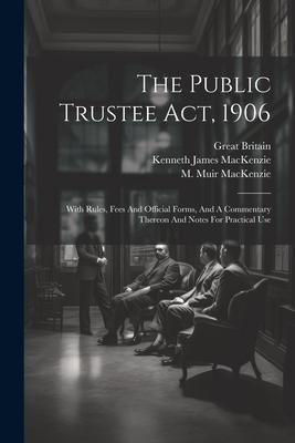 The Public Trustee Act 1906: With Rules Fees And Official Forms And A Commentary Thereon And Notes For Practical Use