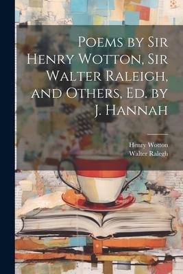 Poems by Sir Henry Wotton Sir Walter Raleigh and Others Ed. by J. Hannah