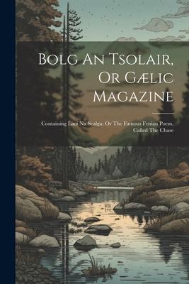 Bolg An Tsolair Or Gælic Magazine: Containing Laoi Na Sealga: Or The Famous Fenian Poem Called The Chase