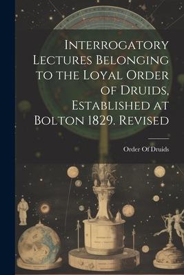 Interrogatory Lectures Belonging to the Loyal Order of Druids Established at Bolton 1829. Revised