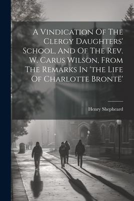 A Vindication Of The Clergy Daughters‘ School And Of The Rev. W. Carus Wilson From The Remarks In ‘the Life Of Charlotte Brontë‘