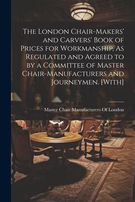 The London Chair-Makers‘ and Carvers‘ Book of Prices for Workmanship As Regulated and Agreed to by a Committee of Master Chair-Manufacturers and Jour