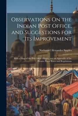 Observations On the Indian Post Office and Suggestions for Its Improvement: With a Map of the Post Office Routes and an Appendix of the Present Post