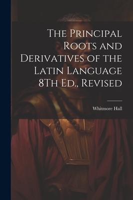 The Principal Roots and Derivatives of the Latin Language 8Th Ed. Revised