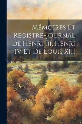 Mémoires Et Registre-Journal De Henri Iii Henri IV Et De Louis XIII