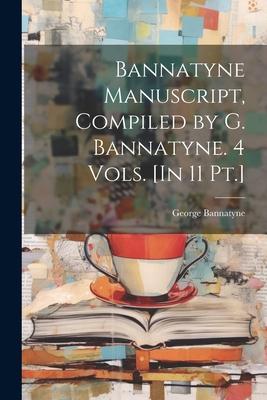 Bannatyne Manuscript Compiled by G. Bannatyne. 4 Vols. [In 11 Pt.]