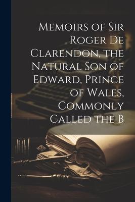 Memoirs of Sir Roger de Clarendon the Natural Son of Edward Prince of Wales Commonly Called the B