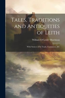 Tales Traditions and Antiquities of Leith: With Notices of Its Trade Commerce &c