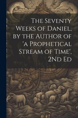 The Seventy Weeks of Daniel by the Author of ‘a Prophetical Stream of Time‘ 2Nd Ed