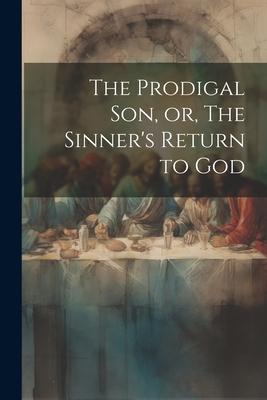 The Prodigal son or The Sinner‘s Return to God